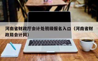 河南省财政厅会计处初级报名入口（河南省财政局会计网）