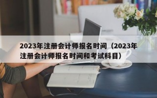 2023年注册会计师报名时间（2023年注册会计师报名时间和考试科目）