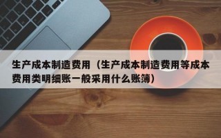 生产成本制造费用（生产成本制造费用等成本费用类明细账一般采用什么账簿）