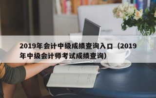 2019年会计中级成绩查询入口（2019年中级会计师考试成绩查询）