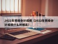 2022年初级会计成绩（2022年初级会计成绩什么时候出）