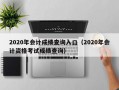 2020年会计成绩查询入口（2020年会计资格考试成绩查询）